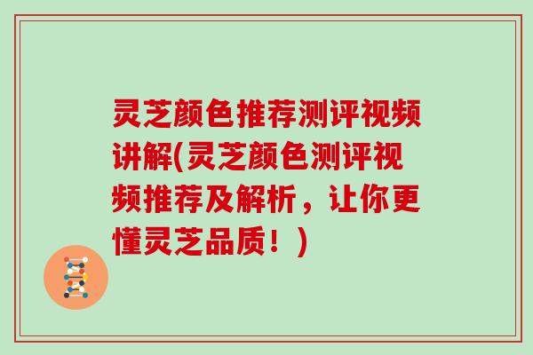 灵芝颜色推荐测评视频讲解(灵芝颜色测评视频推荐及解析，让你更懂灵芝品质！)