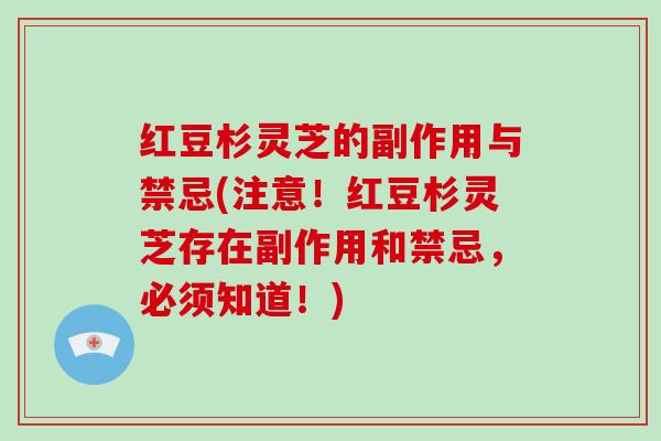 红豆杉灵芝的副作用与禁忌(注意！红豆杉灵芝存在副作用和禁忌，必须知道！)
