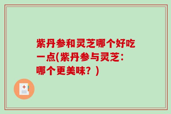 紫丹参和灵芝哪个好吃一点(紫丹参与灵芝：哪个更美味？)