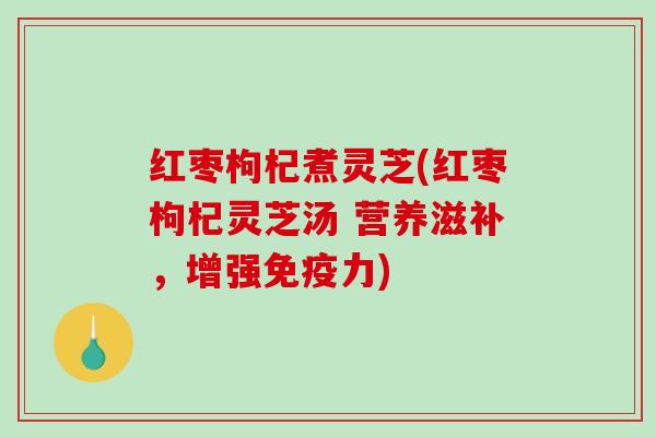 红枣枸杞煮灵芝(红枣枸杞灵芝汤 营养滋补，增强免疫力)