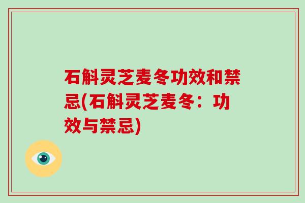 石斛灵芝麦冬功效和禁忌(石斛灵芝麦冬：功效与禁忌)