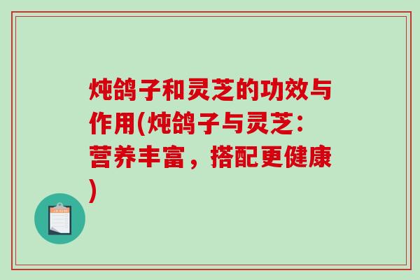 炖鸽子和灵芝的功效与作用(炖鸽子与灵芝：营养丰富，搭配更健康)