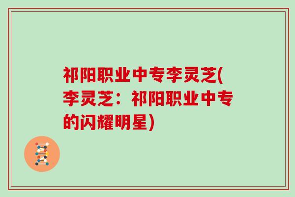 祁阳职业中专李灵芝(李灵芝：祁阳职业中专的闪耀明星)