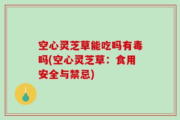 空心灵芝草能吃吗有毒吗(空心灵芝草：食用安全与禁忌)