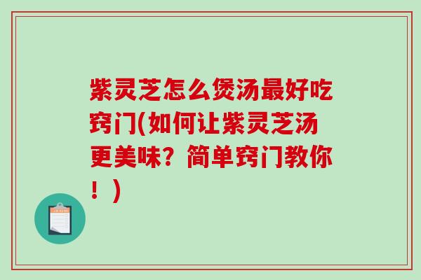 紫灵芝怎么煲汤好吃窍门(如何让紫灵芝汤更美味？简单窍门教你！)