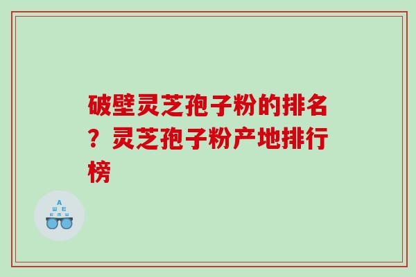 破壁灵芝孢子粉的排名？灵芝孢子粉产地排行榜