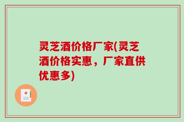 灵芝酒价格厂家(灵芝酒价格实惠，厂家直供优惠多)