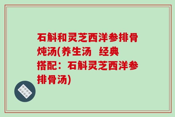 石斛和灵芝西洋参排骨炖汤(养生汤  经典搭配：石斛灵芝西洋参排骨汤)