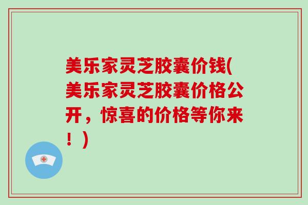 美乐家灵芝胶囊价钱(美乐家灵芝胶囊价格公开,惊喜的价格等你来!) 美乐家灵芝胶囊价钱(美乐家灵芝胶囊价格公开,惊喜的价格等你来!)