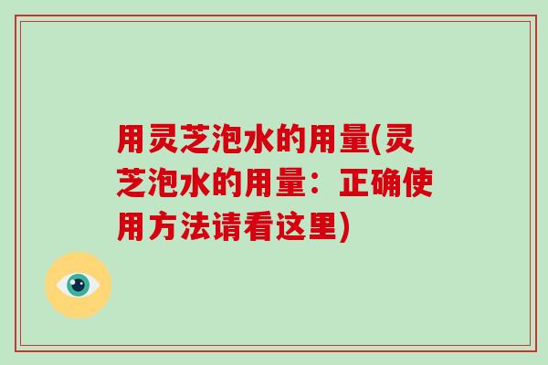 用灵芝泡水的用量(灵芝泡水的用量：正确使用方法请看这里)