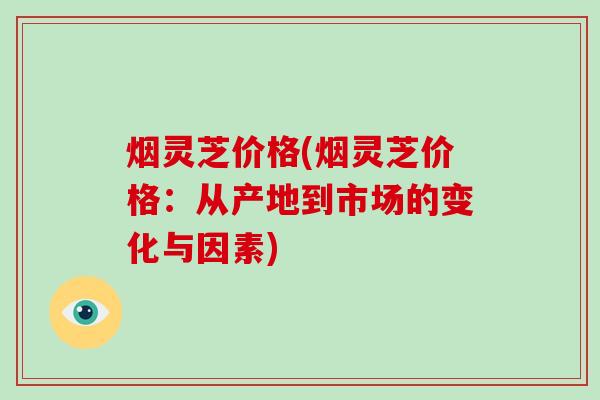 烟灵芝价格(烟灵芝价格：从产地到市场的变化与因素)