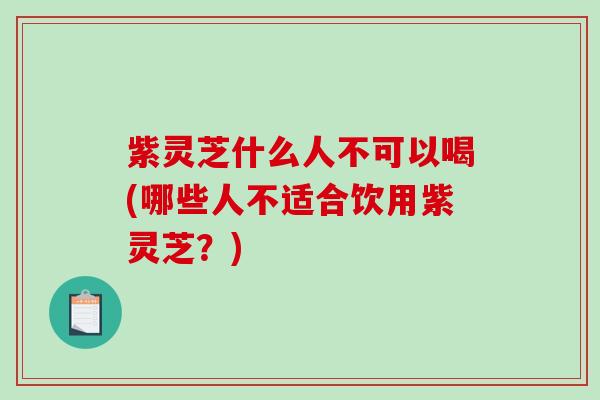 紫灵芝什么人不可以喝(哪些人不适合饮用紫灵芝？)