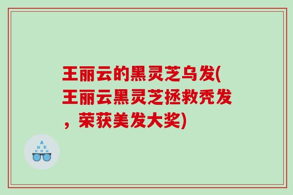 王丽云的黑灵芝乌发(王丽云黑灵芝拯救秃发，荣获美发大奖)