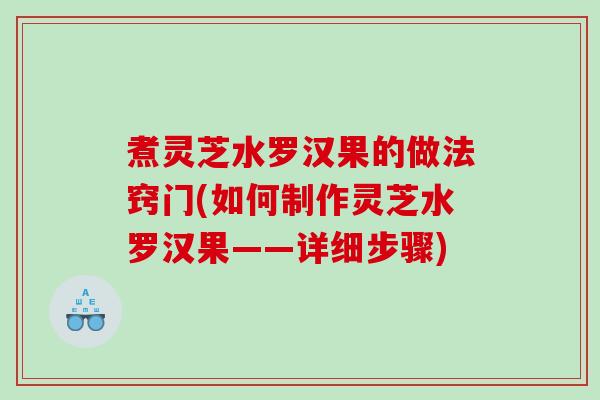 煮灵芝水罗汉果的做法窍门(如何制作灵芝水罗汉果——详细步骤)