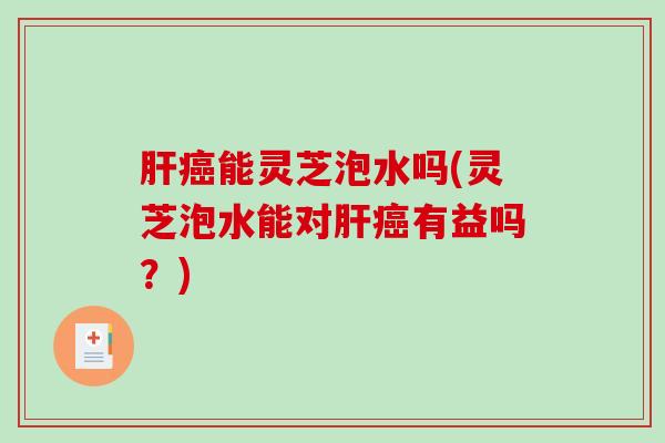 能灵芝泡水吗(灵芝泡水能对有益吗？)