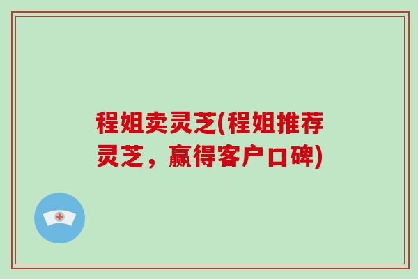 程姐卖灵芝(程姐推荐灵芝，赢得客户口碑)