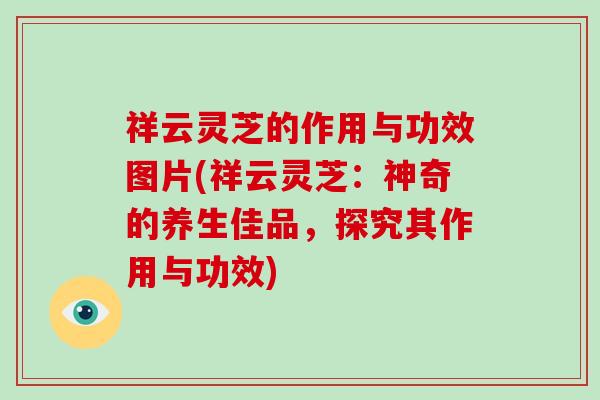 祥云灵芝的作用与功效图片(祥云灵芝：神奇的养生佳品，探究其作用与功效)