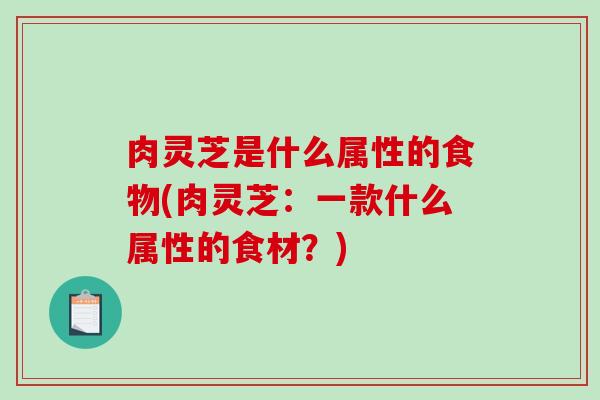 肉灵芝是什么属性的食物(肉灵芝：一款什么属性的食材？)