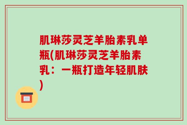 肌琳莎灵芝羊胎素乳单瓶(肌琳莎灵芝羊胎素乳：一瓶打造年轻)