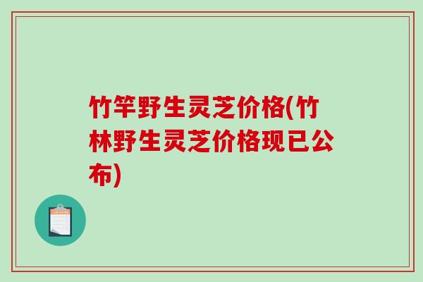 竹竿野生灵芝价格(竹林野生灵芝价格现已公布)