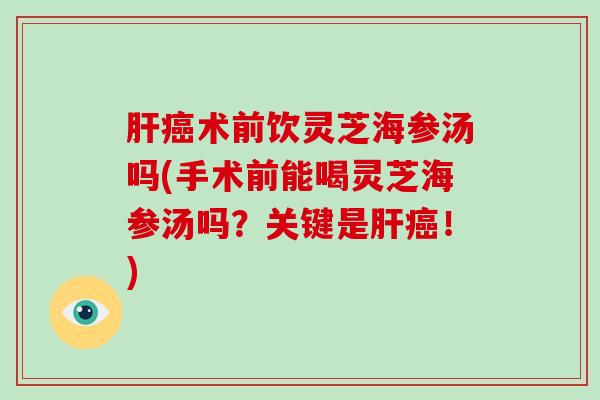 术前饮灵芝海参汤吗(手术前能喝灵芝海参汤吗？关键是！)