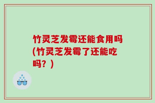 竹灵芝发霉还能食用吗(竹灵芝发霉了还能吃吗？)