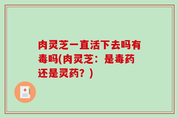 肉灵芝一直活下去吗有毒吗(肉灵芝：是毒药还是灵药？)