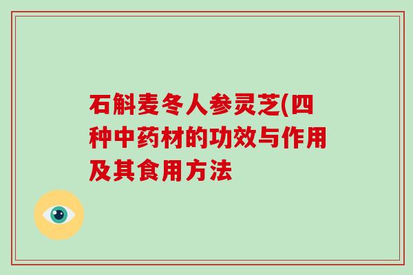石斛麦冬人参灵芝(四种材的功效与作用及其食用方法