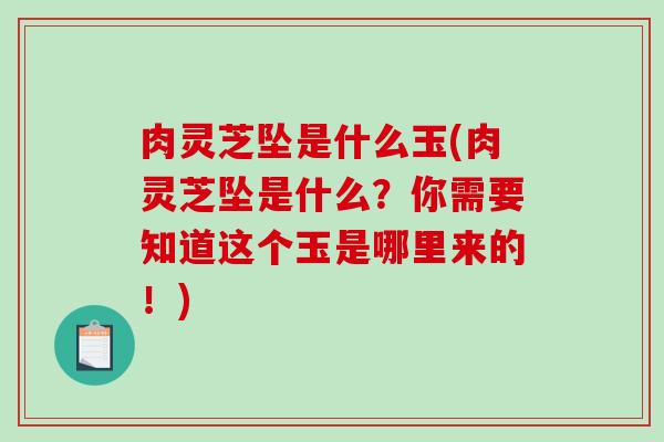 肉灵芝坠是什么玉(肉灵芝坠是什么？你需要知道这个玉是哪里来的！)