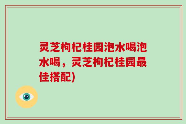 灵芝枸杞桂园泡水喝泡水喝，灵芝枸杞桂园佳搭配)