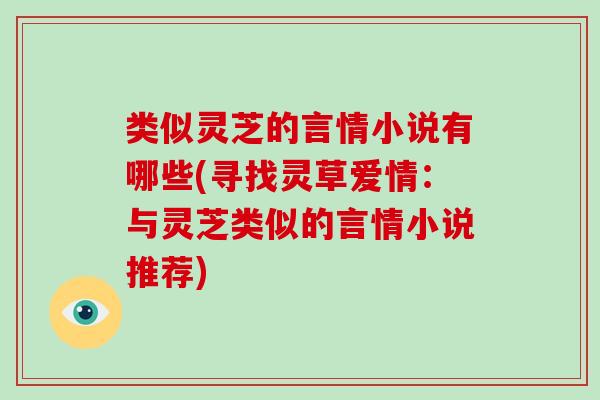 类似灵芝的言情小说有哪些(寻找灵草爱情：与灵芝类似的言情小说推荐)