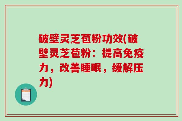 破壁灵芝苞粉功效(破壁灵芝苞粉：提高免疫力，改善，缓解压力)