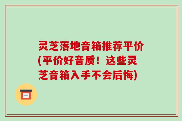 灵芝落地音箱推荐平价(平价好音质！这些灵芝音箱入手不会后悔)