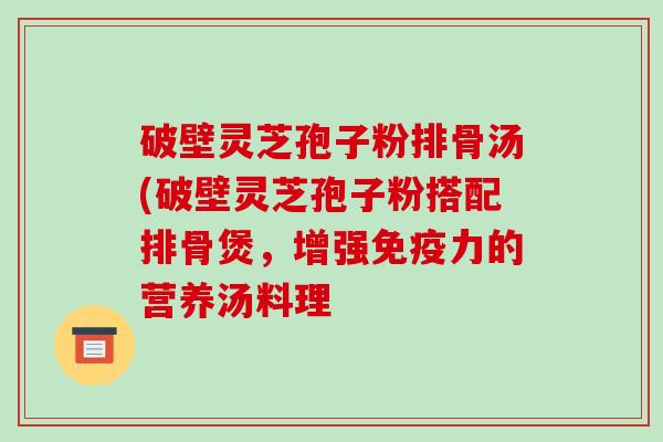 破壁灵芝孢子粉排骨汤(破壁灵芝孢子粉搭配排骨煲，增强免疫力的营养汤料理
