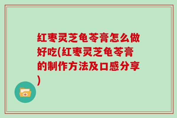 红枣灵芝龟苓膏怎么做好吃(红枣灵芝龟苓膏的制作方法及口感分享)