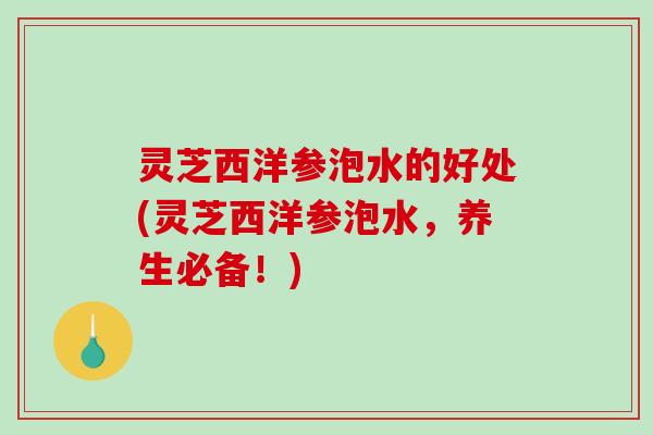 灵芝西洋参泡水的好处(灵芝西洋参泡水，养生必备！)