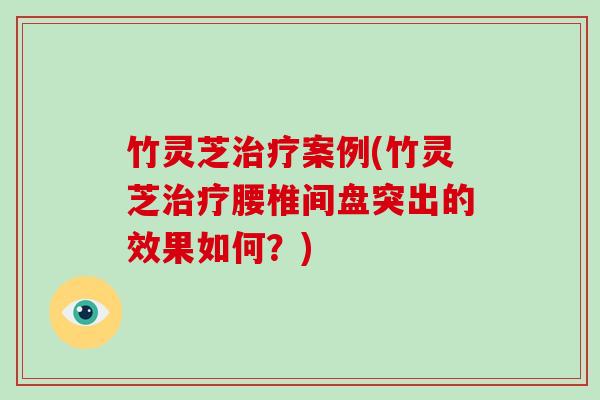 竹灵芝案例(竹灵芝腰椎间盘突出的效果如何？)