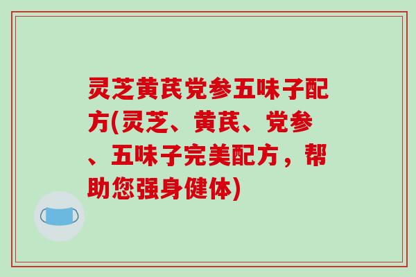 灵芝黄芪党参五味子配方(灵芝、黄芪、党参、五味子完美配方，帮助您强身健体)