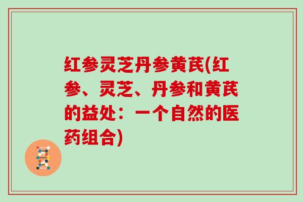 红参灵芝丹参黄芪(红参、灵芝、丹参和黄芪的益处：一个自然的医药组合)
