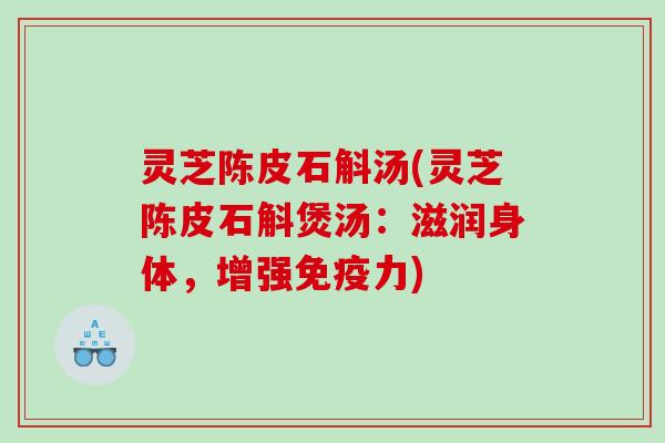 灵芝陈皮石斛汤(灵芝陈皮石斛煲汤:滋润身体,增强免疫力) 灵芝陈皮石斛汤(灵芝陈皮石斛煲汤:滋润身体,增强免疫力)