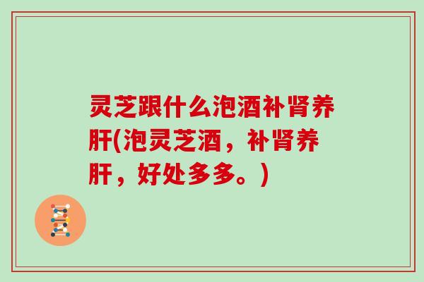 灵芝跟什么泡酒补养(泡灵芝酒，补养，好处多多。)