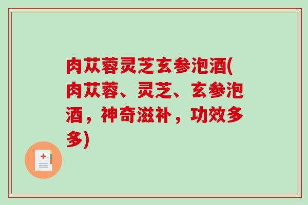 肉苁蓉灵芝玄参泡酒(肉苁蓉、灵芝、玄参泡酒，神奇滋补，功效多多)