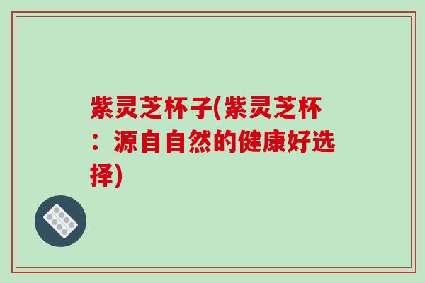 紫灵芝杯子(紫灵芝杯：源自自然的健康好选择)