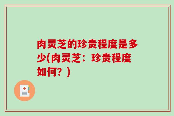 肉灵芝的珍贵程度是多少(肉灵芝：珍贵程度如何？)