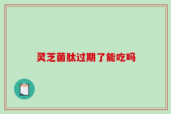 灵芝菌肽过期了能吃吗