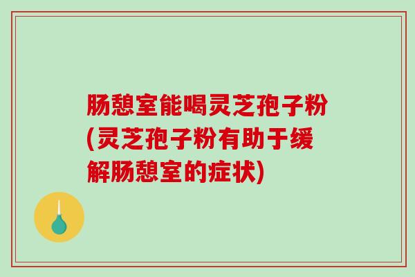 肠憩室能喝灵芝孢子粉(灵芝孢子粉有助于缓解肠憩室的症状)