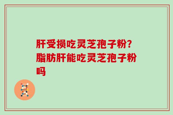 受损吃灵芝孢子粉？脂肪能吃灵芝孢子粉吗