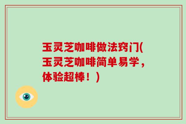 玉灵芝咖啡做法窍门(玉灵芝咖啡简单易学，体验超棒！)