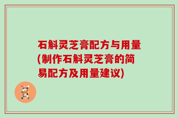 石斛灵芝膏配方与用量(制作石斛灵芝膏的简易配方及用量建议)