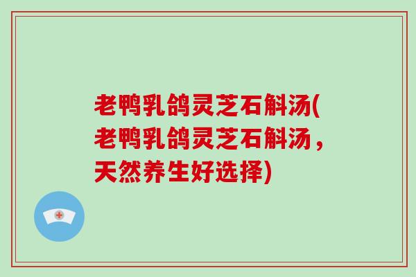 老鸭乳鸽灵芝石斛汤(老鸭乳鸽灵芝石斛汤，天然养生好选择)